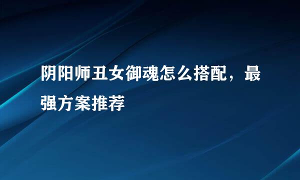 阴阳师丑女御魂怎么搭配，最强方案推荐