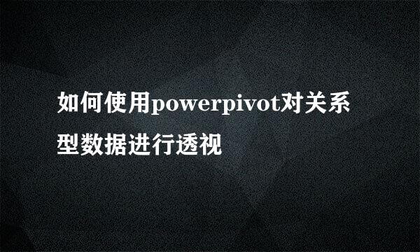 如何使用powerpivot对关系型数据进行透视