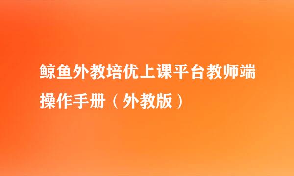 鲸鱼外教培优上课平台教师端操作手册（外教版）