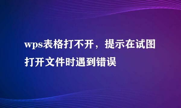 wps表格打不开，提示在试图打开文件时遇到错误