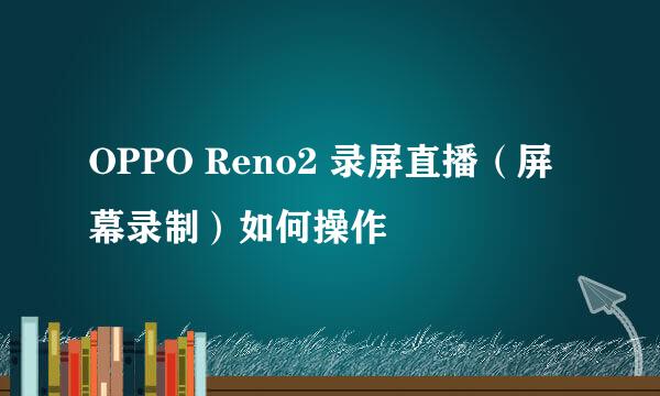 OPPO Reno2 录屏直播（屏幕录制）如何操作