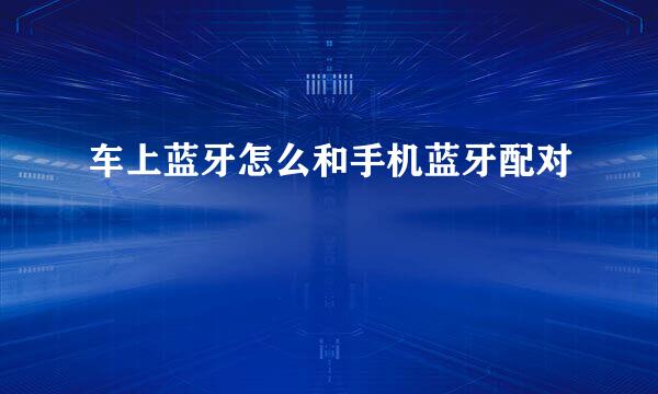车上蓝牙怎么和手机蓝牙配对