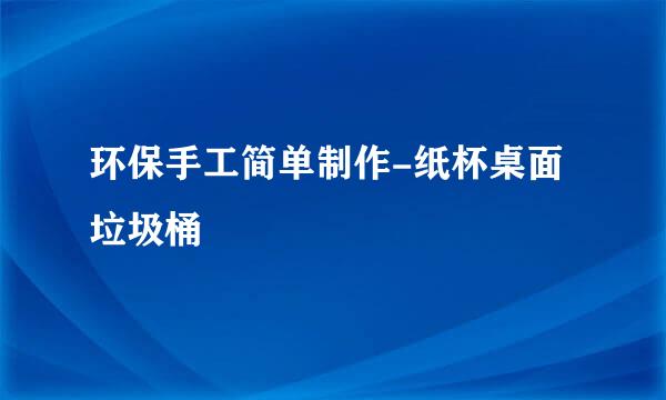 环保手工简单制作-纸杯桌面垃圾桶