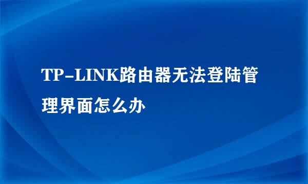 TP-LINK路由器无法登陆管理界面怎么办
