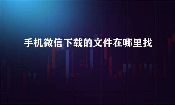 手机微信下载的文件在哪里找