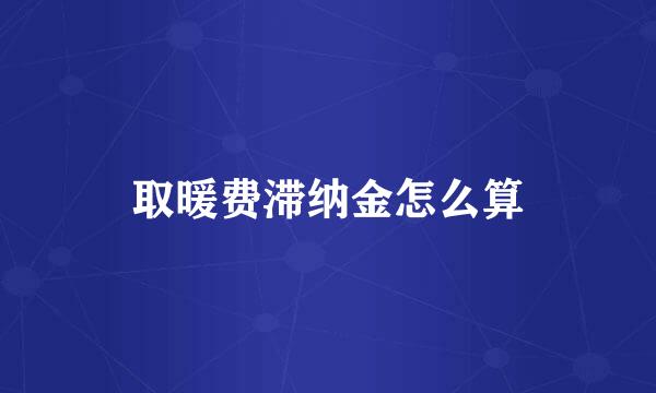 取暖费滞纳金怎么算