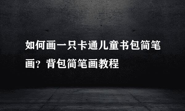 如何画一只卡通儿童书包简笔画？背包简笔画教程