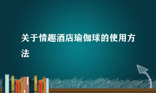 关于情趣酒店瑜伽球的使用方法