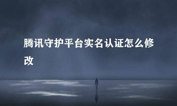腾讯守护平台实名认证怎么修改