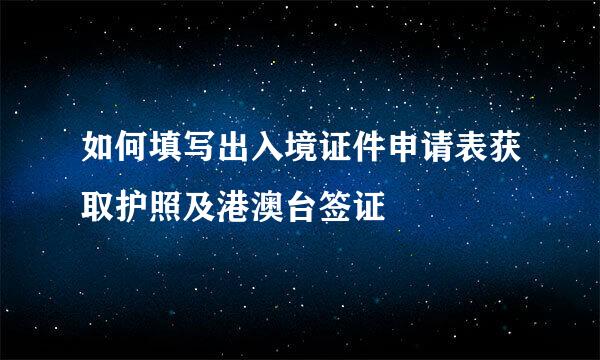 如何填写出入境证件申请表获取护照及港澳台签证