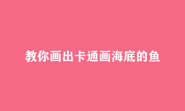 教你画出卡通画海底的鱼