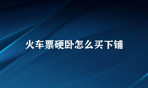 火车票硬卧怎么买下铺