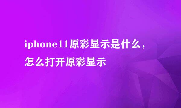 iphone11原彩显示是什么，怎么打开原彩显示