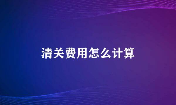 清关费用怎么计算