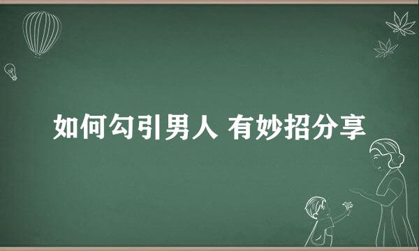 如何勾引男人 有妙招分享