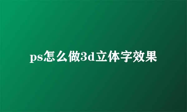 ps怎么做3d立体字效果