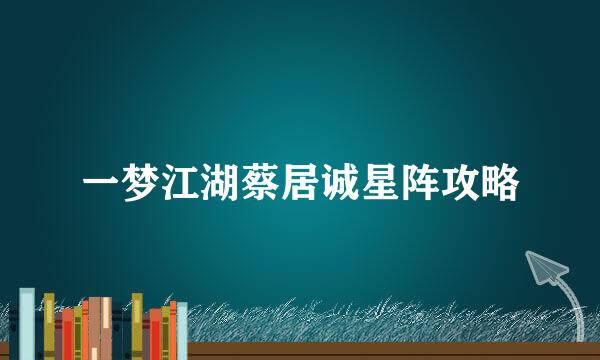 一梦江湖蔡居诚星阵攻略