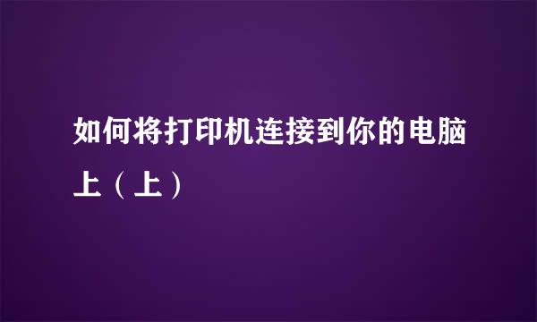 如何将打印机连接到你的电脑上（上）