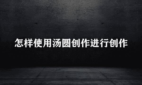 怎样使用汤圆创作进行创作