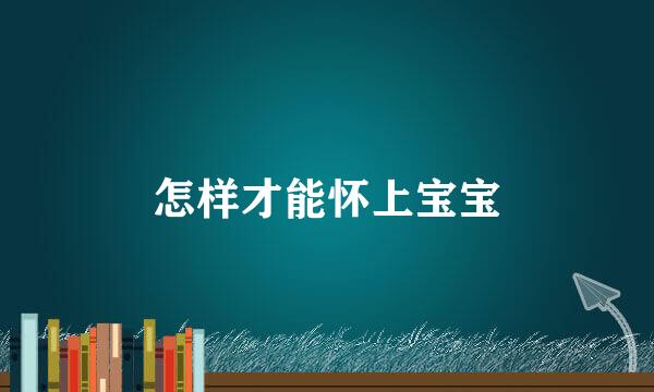 怎样才能怀上宝宝