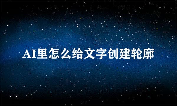 AI里怎么给文字创建轮廓