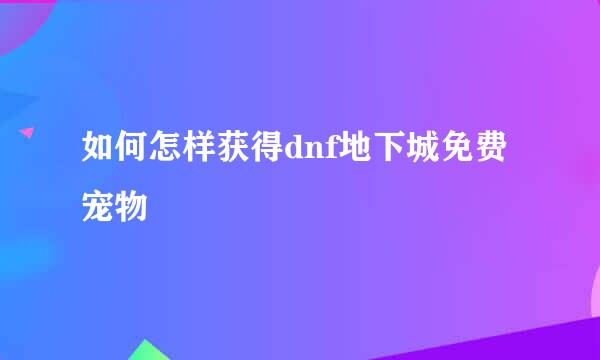 如何怎样获得dnf地下城免费宠物