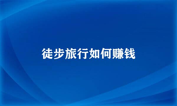 徒步旅行如何赚钱