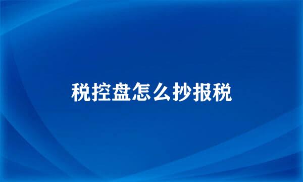 税控盘怎么抄报税