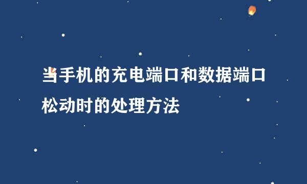 当手机的充电端口和数据端口松动时的处理方法