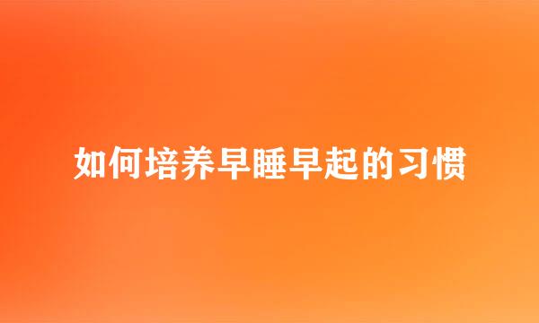 如何培养早睡早起的习惯