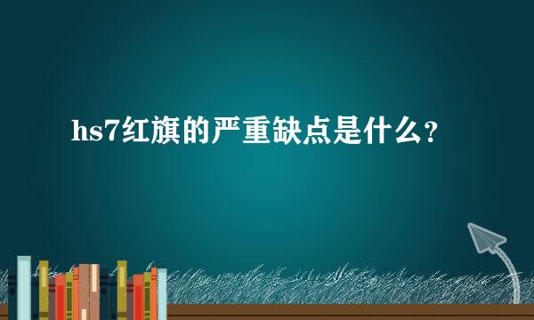 hs7红旗的严重缺点是什么？