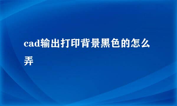 cad输出打印背景黑色的怎么弄