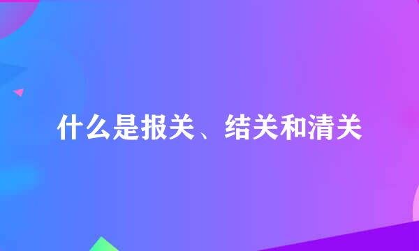 什么是报关、结关和清关