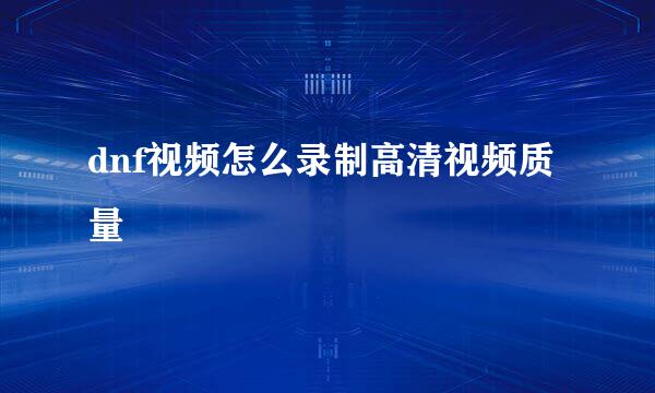 dnf视频怎么录制高清视频质量