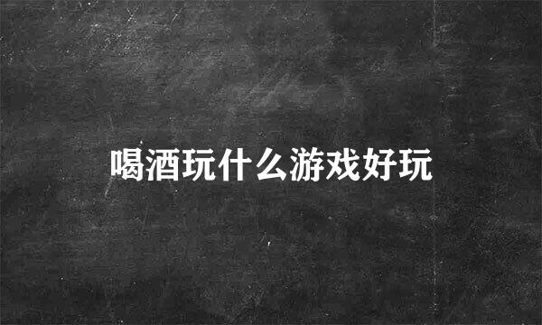 喝酒玩什么游戏好玩