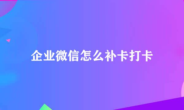 企业微信怎么补卡打卡