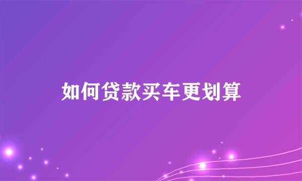 如何贷款买车更划算