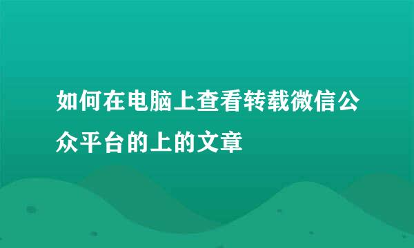 如何在电脑上查看转载微信公众平台的上的文章