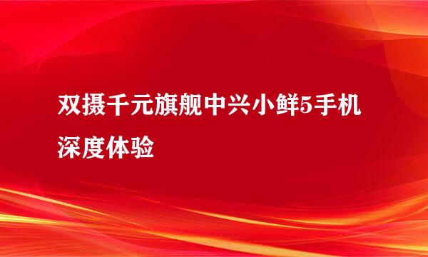 双摄千元旗舰中兴小鲜5手机深度体验