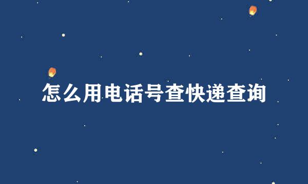 怎么用电话号查快递查询