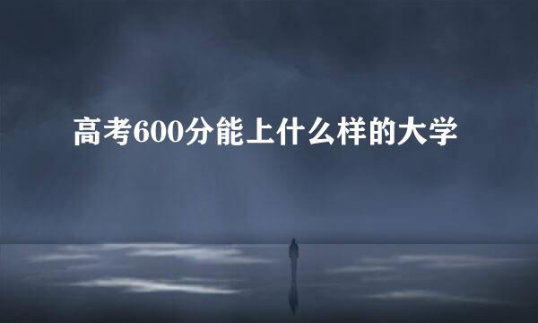 高考600分能上什么样的大学