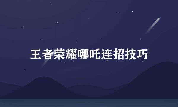 王者荣耀哪吒连招技巧