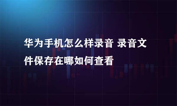 华为手机怎么样录音 录音文件保存在哪如何查看