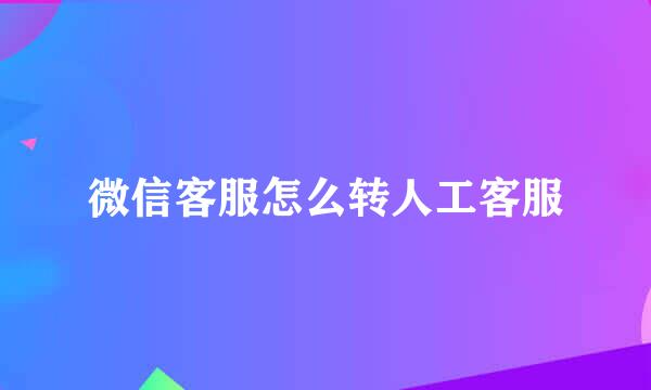 微信客服怎么转人工客服