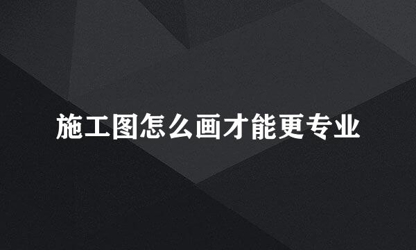施工图怎么画才能更专业