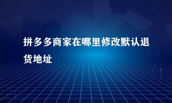 拼多多商家在哪里修改默认退货地址