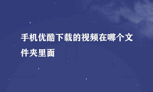 手机优酷下载的视频在哪个文件夹里面