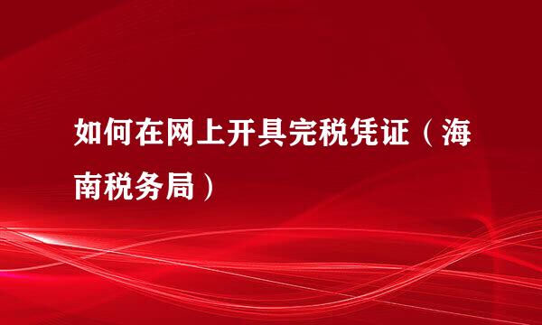 如何在网上开具完税凭证（海南税务局）