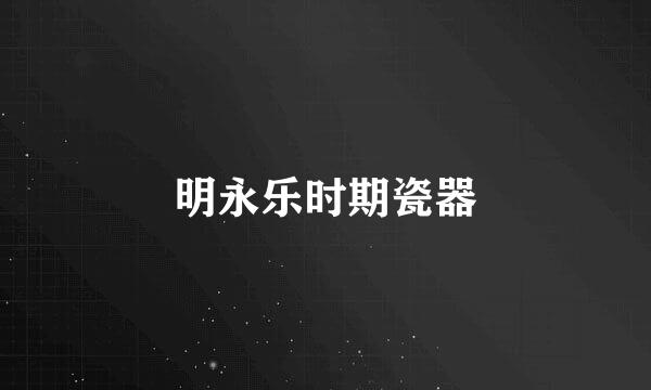明永乐时期瓷器
