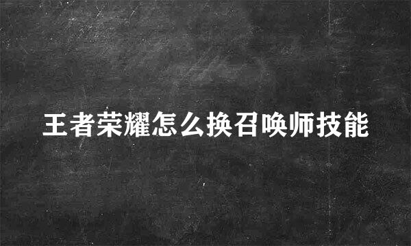 王者荣耀怎么换召唤师技能